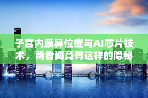子宫内膜异位症与AI芯片技术，两者间竟有这样的隐秘联系？