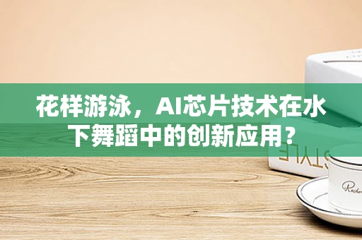 花样游泳，AI芯片技术在水下舞蹈中的创新应用？