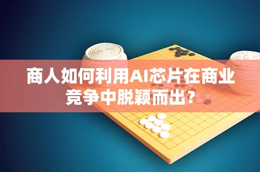 商人如何利用AI芯片在商业竞争中脱颖而出？