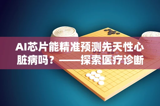 AI芯片能精准预测先天性心脏病吗？——探索医疗诊断的未来趋势