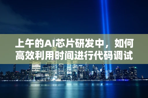 上午的AI芯片研发中，如何高效利用时间进行代码调试与优化？