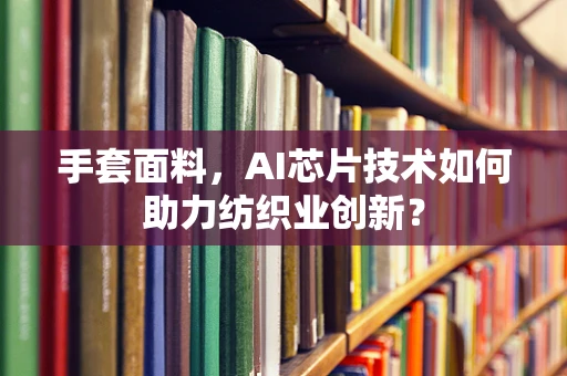 手套面料，AI芯片技术如何助力纺织业创新？