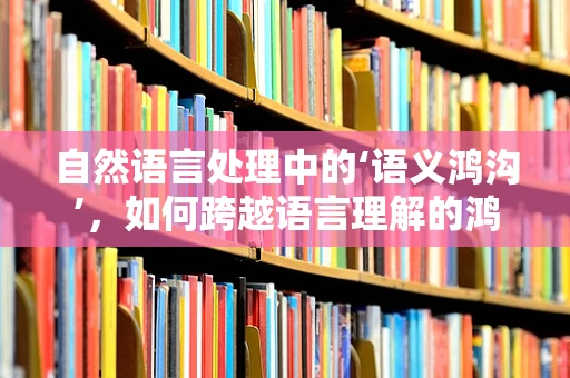 自然语言处理中的‘语义鸿沟’，如何跨越语言理解的鸿沟？