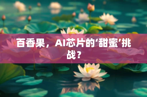 百香果，AI芯片的‘甜蜜’挑战？