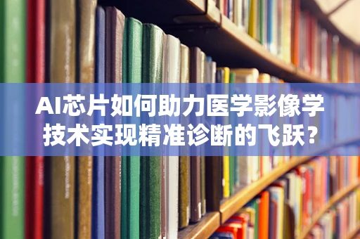 AI芯片如何助力医学影像学技术实现精准诊断的飞跃？