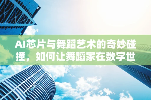 AI芯片与舞蹈艺术的奇妙碰撞，如何让舞蹈家在数字世界中‘舞’出无限可能？