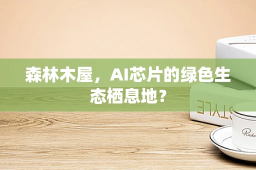 森林木屋，AI芯片的绿色生态栖息地？
