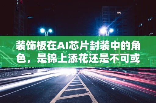 装饰板在AI芯片封装中的角色，是锦上添花还是不可或缺？