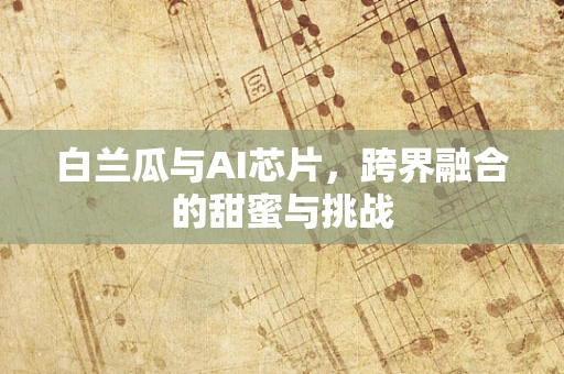 白兰瓜与AI芯片，跨界融合的甜蜜与挑战
