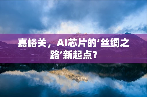 嘉峪关，AI芯片的‘丝绸之路’新起点？