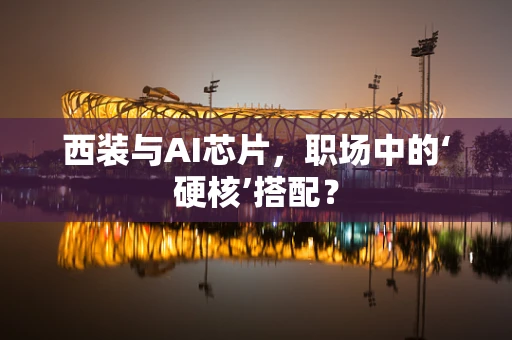 西装与AI芯片，职场中的‘硬核’搭配？