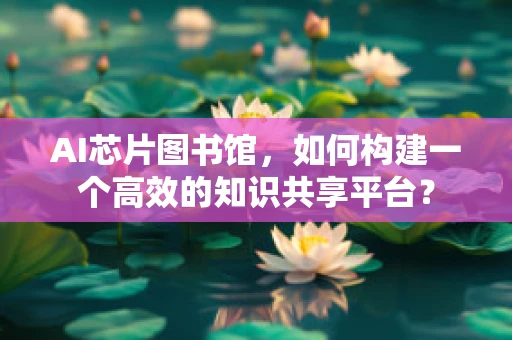 AI芯片图书馆，如何构建一个高效的知识共享平台？