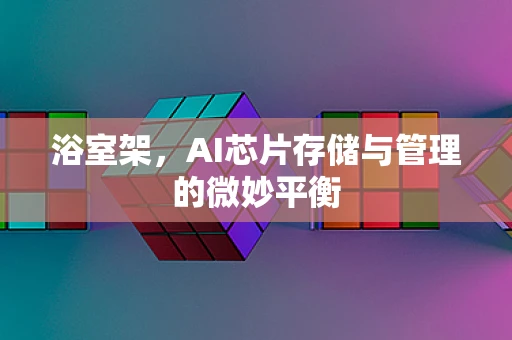浴室架，AI芯片存储与管理的微妙平衡