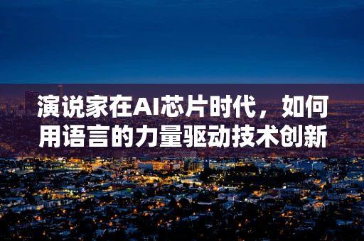演说家在AI芯片时代，如何用语言的力量驱动技术创新？