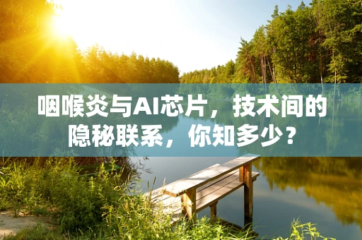 咽喉炎与AI芯片，技术间的隐秘联系，你知多少？