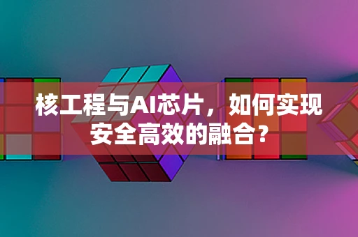 核工程与AI芯片，如何实现安全高效的融合？