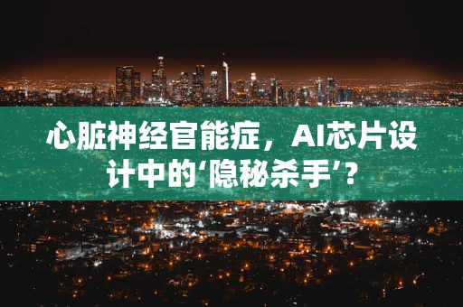 心脏神经官能症，AI芯片设计中的‘隐秘杀手’？