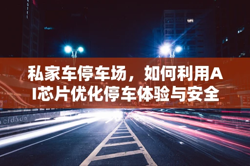 私家车停车场，如何利用AI芯片优化停车体验与安全？