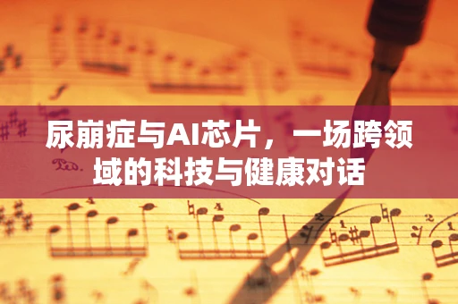 尿崩症与AI芯片，一场跨领域的科技与健康对话