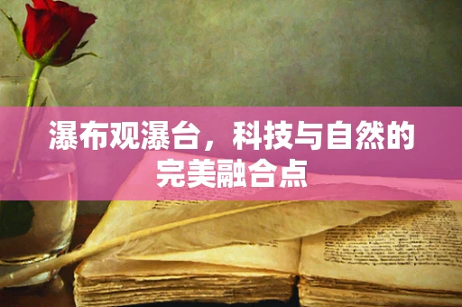 瀑布观瀑台，科技与自然的完美融合点
