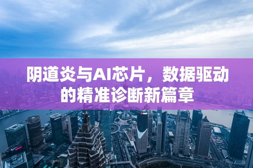阴道炎与AI芯片，数据驱动的精准诊断新篇章