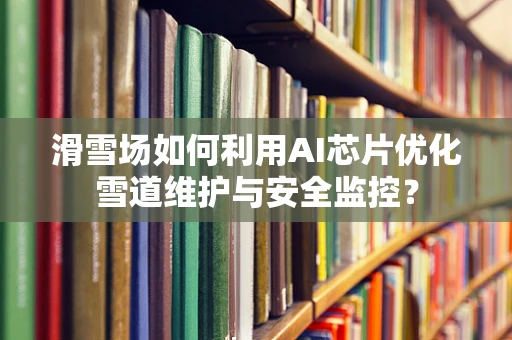 滑雪场如何利用AI芯片优化雪道维护与安全监控？