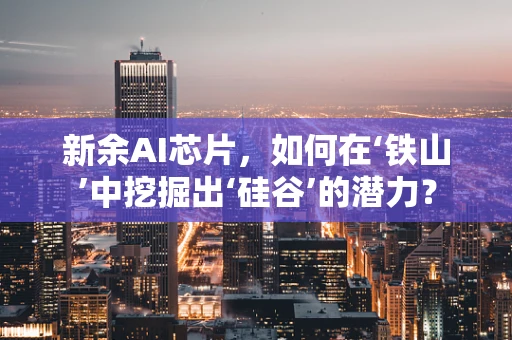 新余AI芯片，如何在‘铁山’中挖掘出‘硅谷’的潜力？