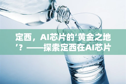 定西，AI芯片的‘黄金之地’？——探索定西在AI芯片产业中的潜力