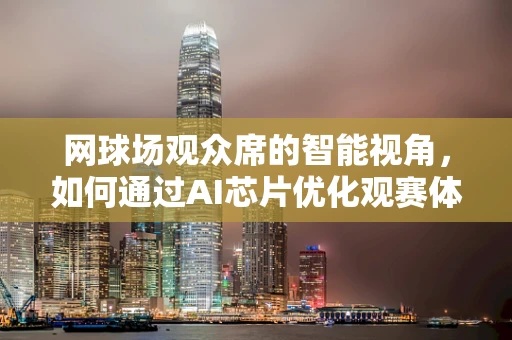 网球场观众席的智能视角，如何通过AI芯片优化观赛体验？