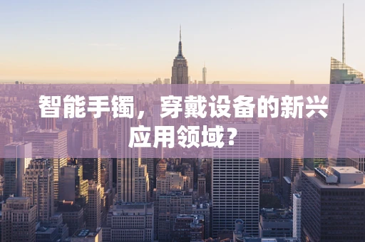 智能手镯，穿戴设备的新兴应用领域？