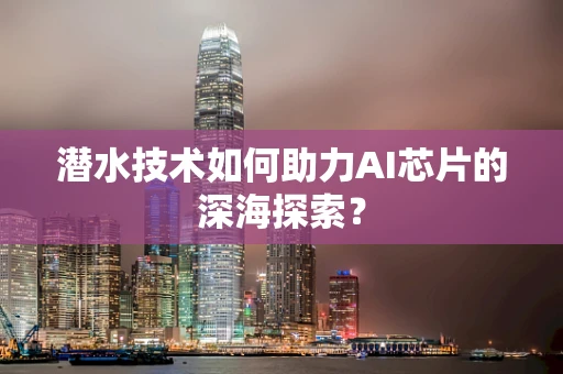 潜水技术如何助力AI芯片的深海探索？
