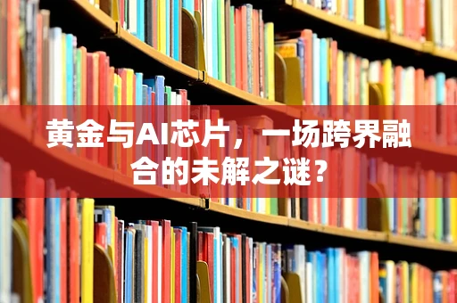 黄金与AI芯片，一场跨界融合的未解之谜？