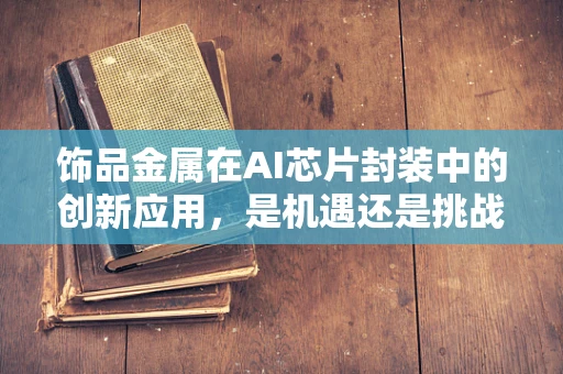 饰品金属在AI芯片封装中的创新应用，是机遇还是挑战？