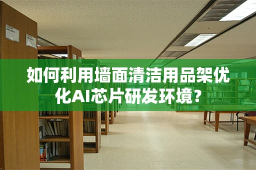 如何利用墙面清洁用品架优化AI芯片研发环境？