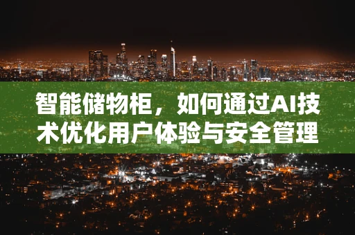 智能储物柜，如何通过AI技术优化用户体验与安全管理？