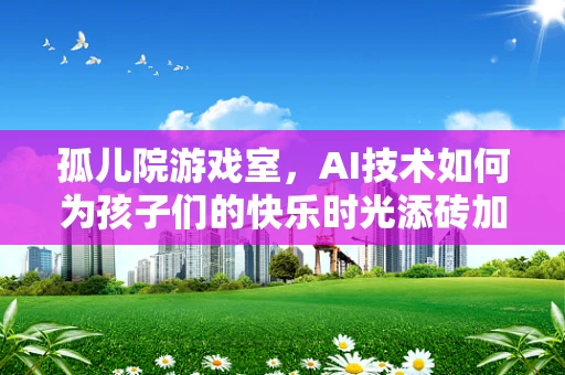 孤儿院游戏室，AI技术如何为孩子们的快乐时光添砖加瓦？