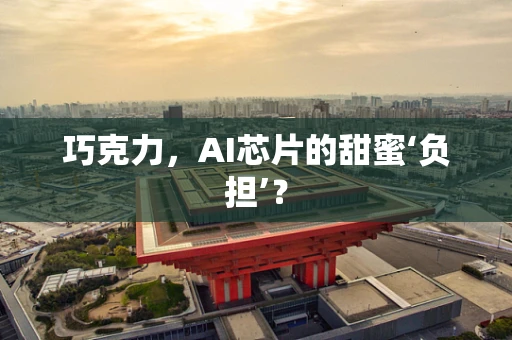 巧克力，AI芯片的甜蜜‘负担’？