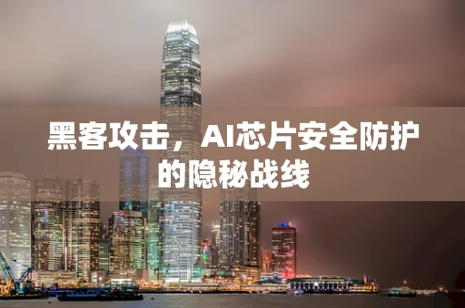 黑客攻击，AI芯片安全防护的隐秘战线