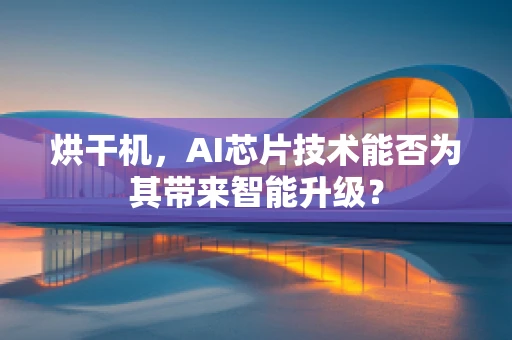 烘干机，AI芯片技术能否为其带来智能升级？