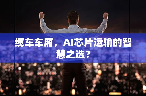 缆车车厢，AI芯片运输的智慧之选？