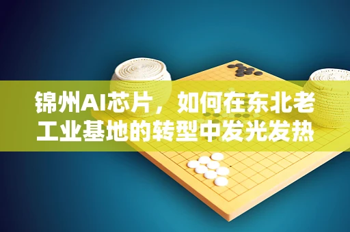 锦州AI芯片，如何在东北老工业基地的转型中发光发热？