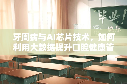 牙周病与AI芯片技术，如何利用大数据提升口腔健康管理？