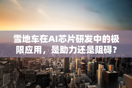 雪地车在AI芯片研发中的极限应用，是助力还是阻碍？