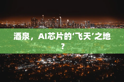 酒泉，AI芯片的‘飞天’之地？