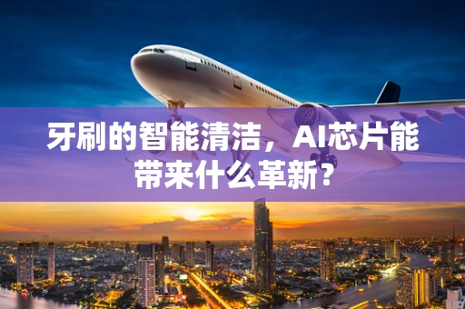 牙刷的智能清洁，AI芯片能带来什么革新？