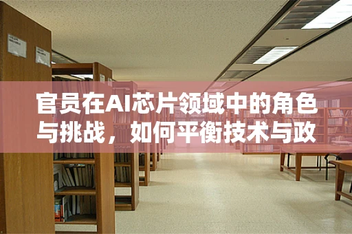 官员在AI芯片领域中的角色与挑战，如何平衡技术与政策导向？