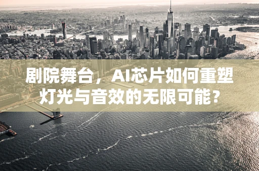 剧院舞台，AI芯片如何重塑灯光与音效的无限可能？