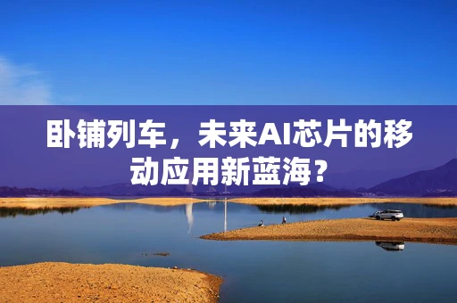 卧铺列车，未来AI芯片的移动应用新蓝海？