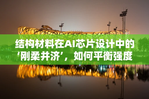结构材料在AI芯片设计中的‘刚柔并济’，如何平衡强度与散热？