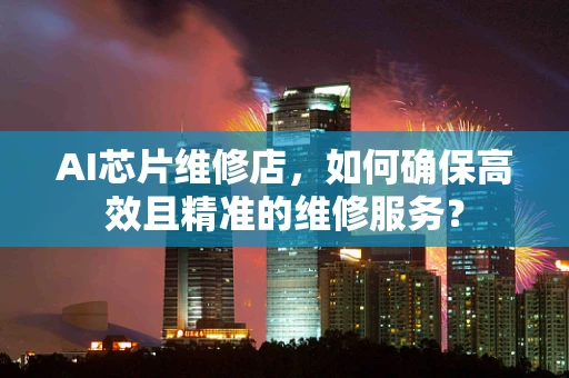 AI芯片维修店，如何确保高效且精准的维修服务？